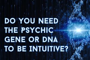 Do You Need The Psychic Gene or DNA To Be Intuitive?