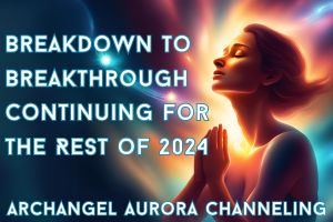 Breakdown To Breakthrough Continuing For The Rest Of 2024 – Archangel Aurora Channeling