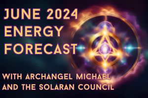 June 2024 Energy Forecast – Archangel Michael & Solaran Council Channeling