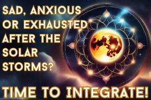 Sad, Anxious or Exhausted After The Solar Storms? Time To Integrate!