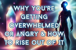 Why You’re Getting Overwhelmed or Angry & How To Rise Out Of It