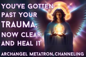 You’ve Gotten Past Your Trauma – Now Clear & Heal For Ascension