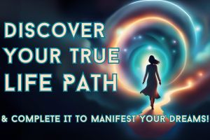 Discover Your True Life Path & Complete It To Manifest Your Dreams!