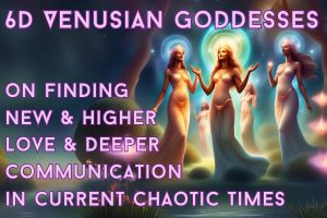 6D Venusian Goddesses On Finding New & Higher Love & Deeper Communication In Current Chaotic Times